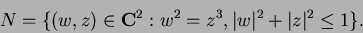 \begin{displaymath}N = \{ (w,z)\in {\bf C}^2: w^2 = z^3, \vert w\vert^2 + \vert z\vert^2 \leq 1\}.
\end{displaymath}